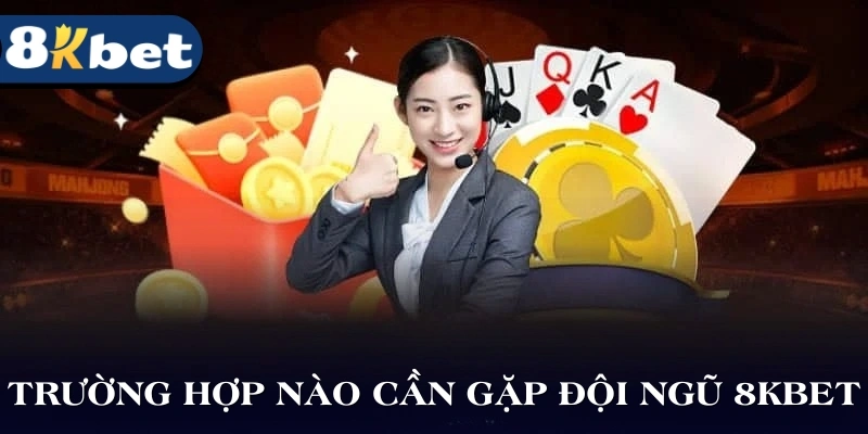 Trường hợp nào cần gặp đội ngũ của nền tảng 8KBET